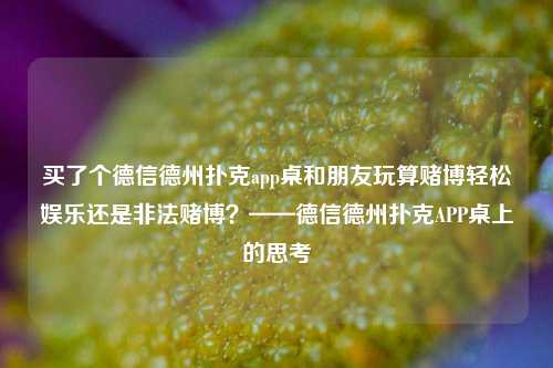 买了个德信德州扑克app桌和朋友玩算赌博轻松娱乐还是非法赌博？——德信德州扑克APP桌上的思考
