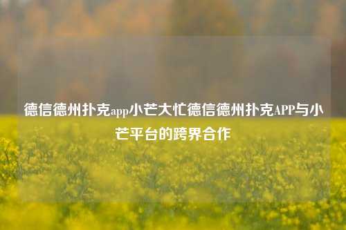 德信德州扑克app小芒大忙德信德州扑克APP与小芒平台的跨界合作