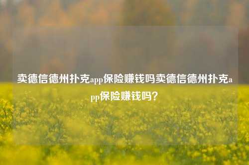 卖德信德州扑克app保险赚钱吗卖德信德州扑克app保险赚钱吗？