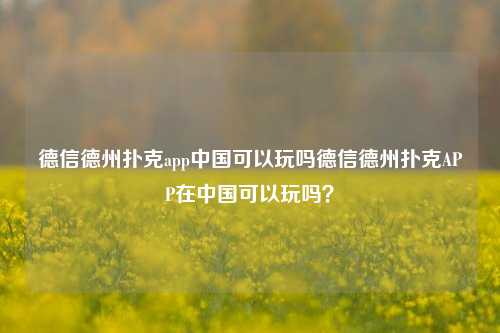 德信德州扑克app中国可以玩吗德信德州扑克APP在中国可以玩吗？