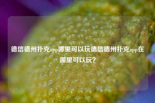 德信德州扑克app哪里可以玩德信德州扑克app在哪里可以玩？