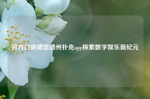 官方口袋德信德州扑克app探索数字娱乐新纪元