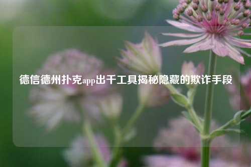 德信德州扑克app出千工具揭秘隐藏的欺诈手段