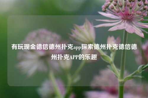 有玩现金德信德州扑克app探索德州扑克德信德州扑克APP的乐趣