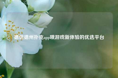 德信德州扑克app哦游戏新体验的优选平台