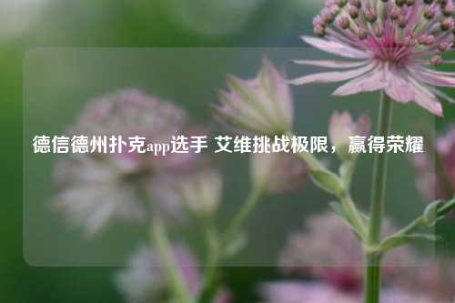 德信德州扑克app选手 艾维挑战极限，赢得荣耀