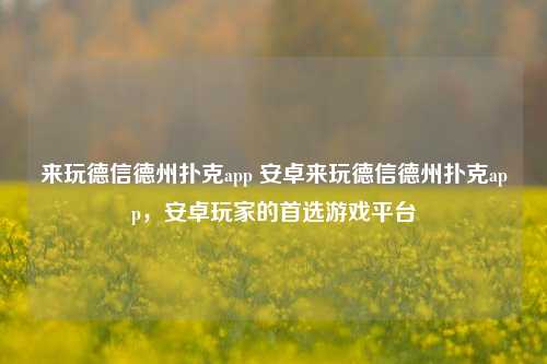 来玩德信德州扑克app 安卓来玩德信德州扑克app，安卓玩家的首选游戏平台