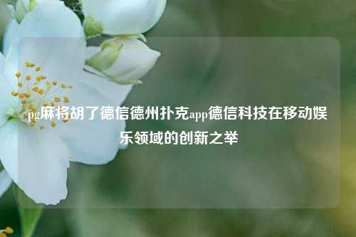 pg麻将胡了德信德州扑克app德信科技在移动娱乐领域的创新之举