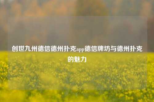 创世九州德信德州扑克app德信牌坊与德州扑克的魅力