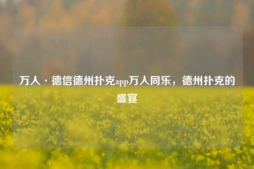 万人·德信德州扑克app万人同乐，德州扑克的盛宴
