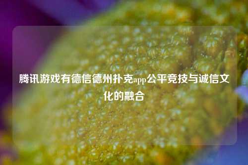 腾讯游戏有德信德州扑克app公平竞技与诚信文化的融合