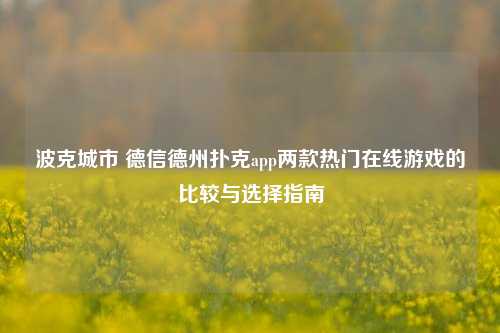 波克城市 德信德州扑克app两款热门在线游戏的比较与选择指南