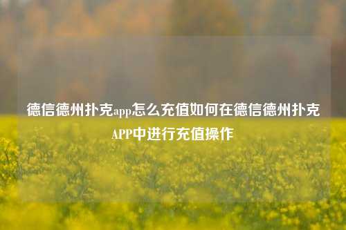 德信德州扑克app怎么充值如何在德信德州扑克APP中进行充值操作