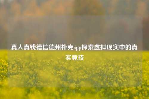 真人真钱德信德州扑克app探索虚拟现实中的真实竞技