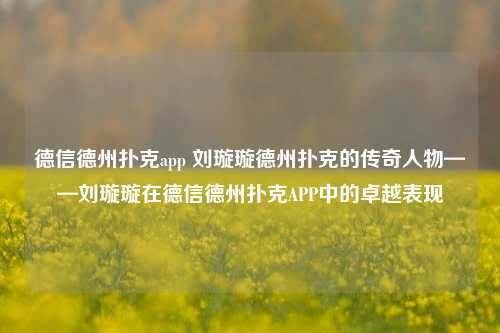 德信德州扑克app 刘璇璇德州扑克的传奇人物——刘璇璇在德信德州扑克APP中的卓越表现