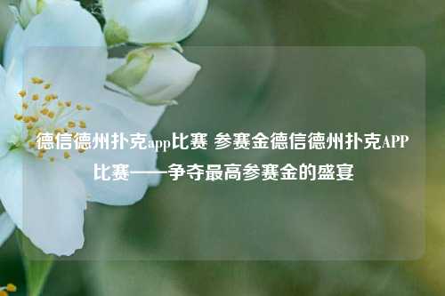 德信德州扑克app比赛 参赛金德信德州扑克APP比赛——争夺最高参赛金的盛宴