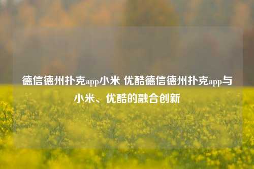 德信德州扑克app小米 优酷德信德州扑克app与小米、优酷的融合创新