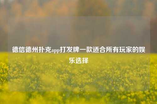 德信德州扑克app打发牌一款适合所有玩家的娱乐选择