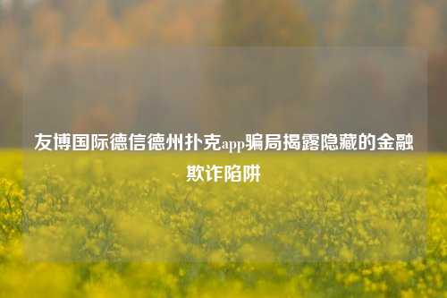 友博国际德信德州扑克app骗局揭露隐藏的金融欺诈陷阱