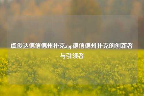 虞俊达德信德州扑克app德信德州扑克的创新者与引领者