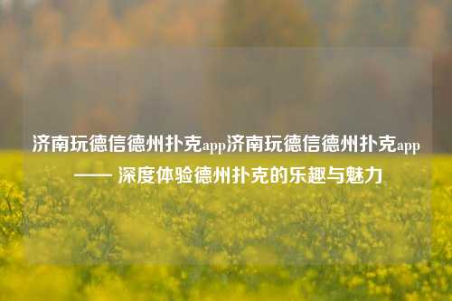 济南玩德信德州扑克app济南玩德信德州扑克app —— 深度体验德州扑克的乐趣与魅力