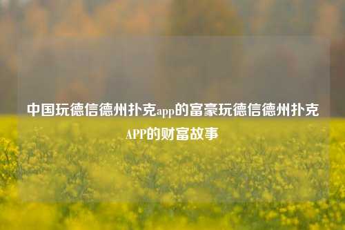 中国玩德信德州扑克app的富豪玩德信德州扑克APP的财富故事