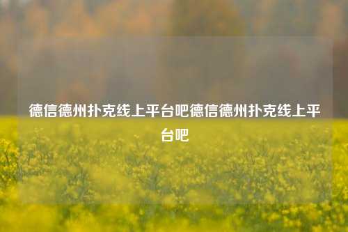 德信德州扑克线上平台吧德信德州扑克线上平台吧