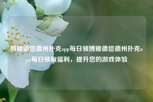 博雅德信德州扑克app每日领博雅德信德州扑克app每日领取福利，提升您的游戏体验