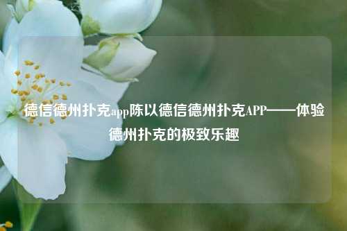 德信德州扑克app陈以德信德州扑克APP——体验德州扑克的极致乐趣
