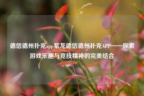 德信德州扑克app紫龙德信德州扑克APP——探索游戏乐趣与竞技精神的完美结合