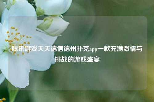 腾讯游戏天天德信德州扑克app一款充满激情与挑战的游戏盛宴