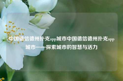 中国德信德州扑克app城市中国德信德州扑克app城市——探索城市的智慧与活力