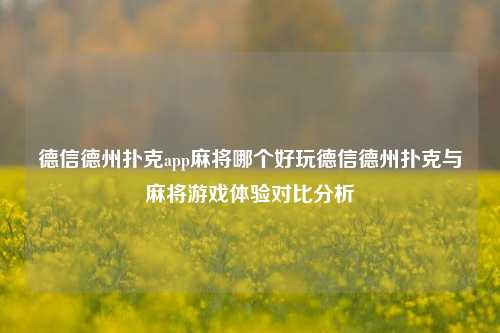 德信德州扑克app麻将哪个好玩德信德州扑克与麻将游戏体验对比分析