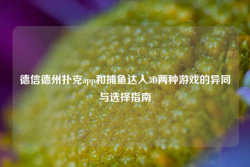 德信德州扑克app和捕鱼达人3D两种游戏的异同与选择指南