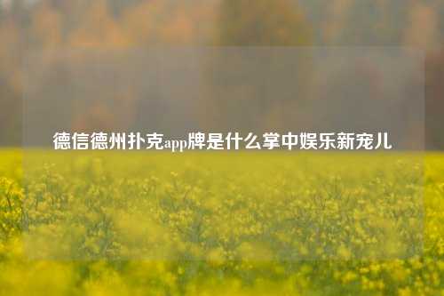 德信德州扑克app牌是什么掌中娱乐新宠儿