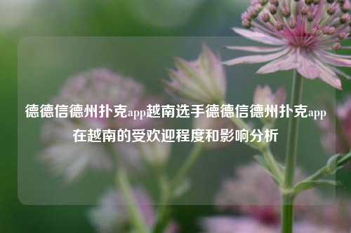 德德信德州扑克app越南选手德德信德州扑克app在越南的受欢迎程度和影响分析
