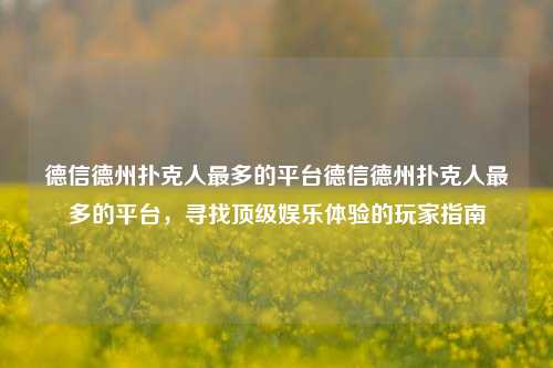 德信德州扑克人最多的平台德信德州扑克人最多的平台，寻找顶级娱乐体验的玩家指南