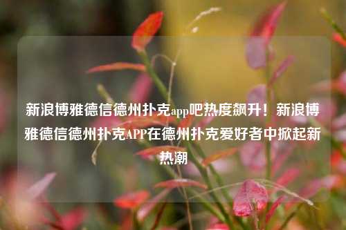 新浪博雅德信德州扑克app吧热度飙升！新浪博雅德信德州扑克APP在德州扑克爱好者中掀起新热潮