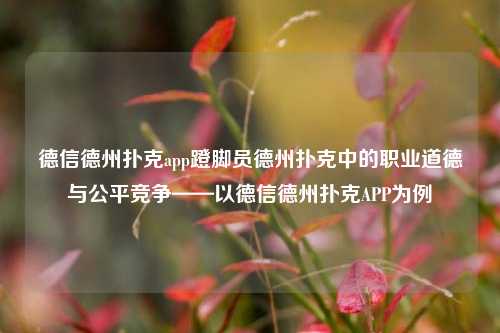 德信德州扑克app蹬脚员德州扑克中的职业道德与公平竞争——以德信德州扑克APP为例