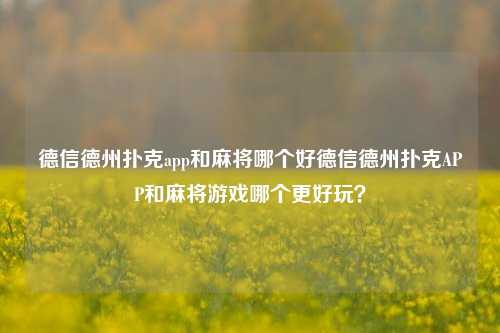 德信德州扑克app和麻将哪个好德信德州扑克APP和麻将游戏哪个更好玩？