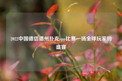 2022中国德信德州扑克app比赛一场全球玩家的盛宴