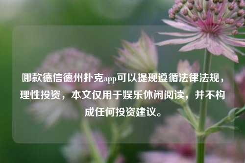 哪款德信德州扑克app可以提现遵循法律法规，理性投资，本文仅用于娱乐休闲阅读，并不构成任何投资建议。