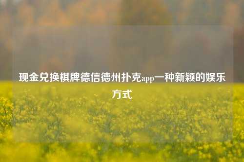 现金兑换棋牌德信德州扑克app一种新颖的娱乐方式