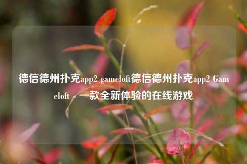 德信德州扑克app2 gameloft德信德州扑克app2 Gameloft - 一款全新体验的在线游戏