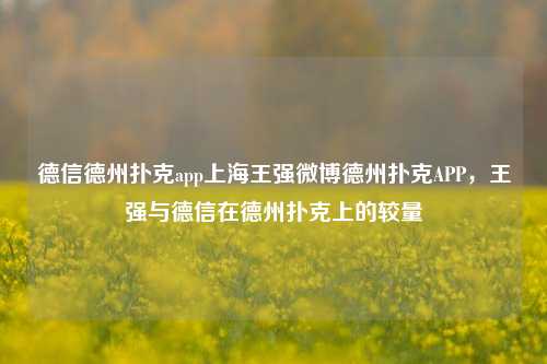 德信德州扑克app上海王强微博德州扑克APP，王强与德信在德州扑克上的较量