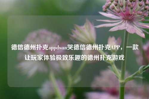 德信德州扑克appdwan哭德信德州扑克APP，一款让玩家体验极致乐趣的德州扑克游戏