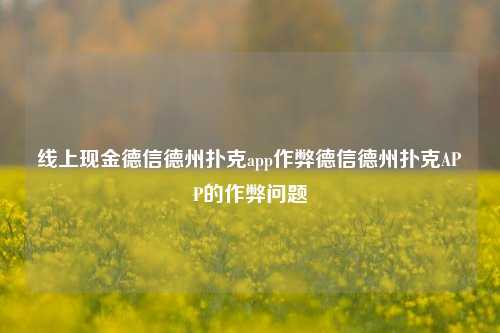 线上现金德信德州扑克app作弊德信德州扑克APP的作弊问题