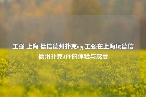 王强 上海 德信德州扑克app王强在上海玩德信德州扑克APP的体验与感受
