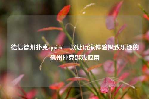 德信德州扑克appicm一款让玩家体验极致乐趣的德州扑克游戏应用