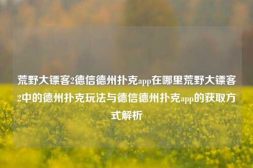 荒野大镖客2德信德州扑克app在哪里荒野大镖客2中的德州扑克玩法与德信德州扑克app的获取方式解析